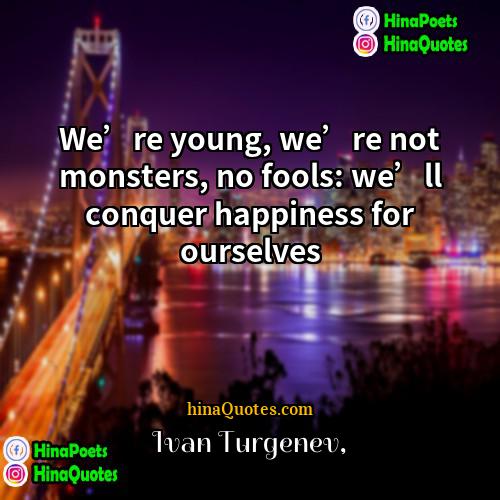 Ivan Turgenev Quotes | We’re young, we’re not monsters, no fools: